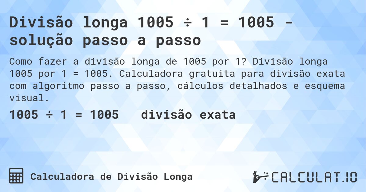 Divisão longa 1005 ÷ 1 = 1005 - solução passo a passo. Divisão longa 1005 por 1 = 1005. Calculadora gratuita para divisão exata com algoritmo passo a passo, cálculos detalhados e esquema visual.