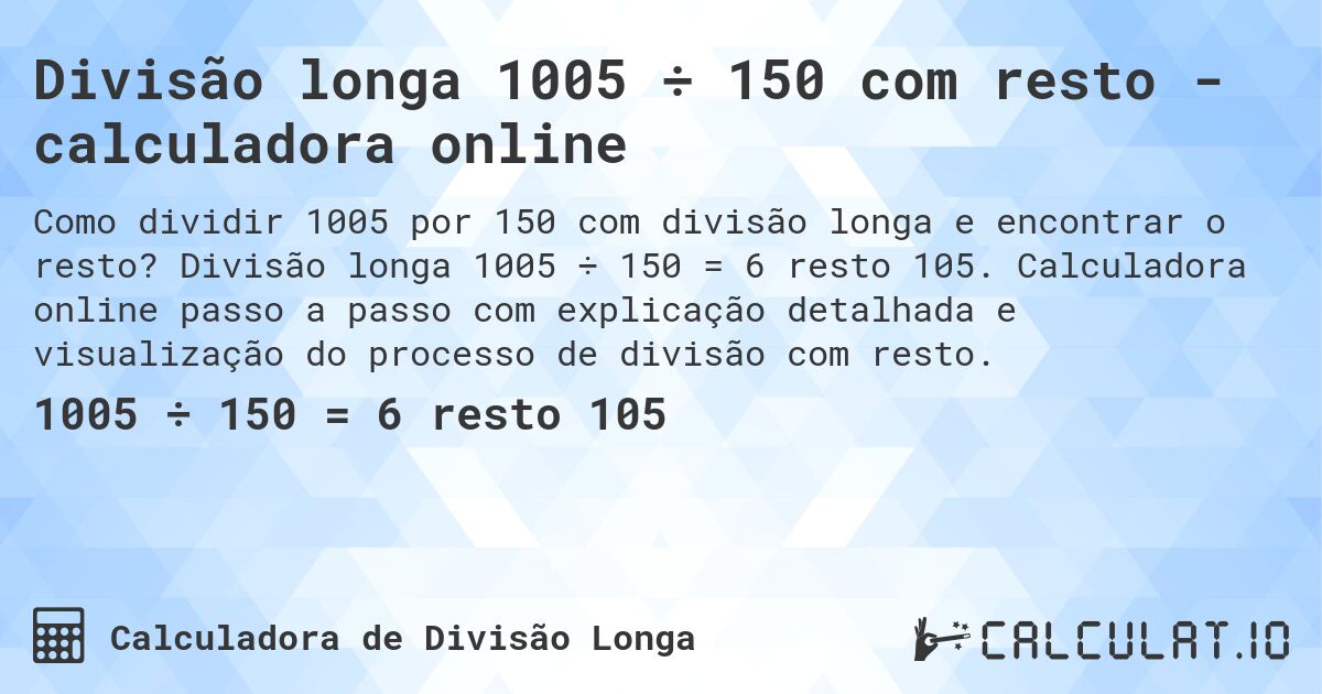 Divisão longa 1005 ÷ 150 com resto - calculadora online. Divisão longa 1005 ÷ 150 = 6 resto 105. Calculadora online passo a passo com explicação detalhada e visualização do processo de divisão com resto.