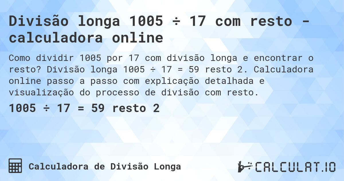 Divisão longa 1005 ÷ 17 com resto - calculadora online. Divisão longa 1005 ÷ 17 = 59 resto 2. Calculadora online passo a passo com explicação detalhada e visualização do processo de divisão com resto.