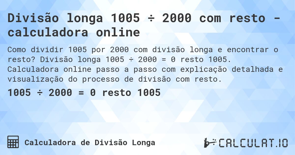 Divisão longa 1005 ÷ 2000 com resto - calculadora online. Divisão longa 1005 ÷ 2000 = 0 resto 1005. Calculadora online passo a passo com explicação detalhada e visualização do processo de divisão com resto.