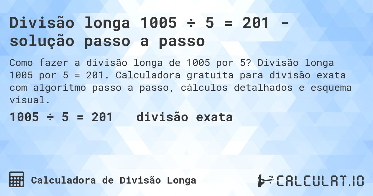 Divisão longa 1005 ÷ 5 = 201 - solução passo a passo. Divisão longa 1005 por 5 = 201. Calculadora gratuita para divisão exata com algoritmo passo a passo, cálculos detalhados e esquema visual.