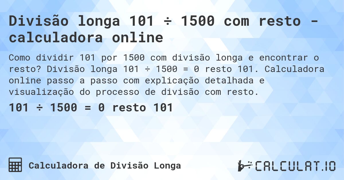 Divisão longa 101 ÷ 1500 com resto - calculadora online. Divisão longa 101 ÷ 1500 = 0 resto 101. Calculadora online passo a passo com explicação detalhada e visualização do processo de divisão com resto.