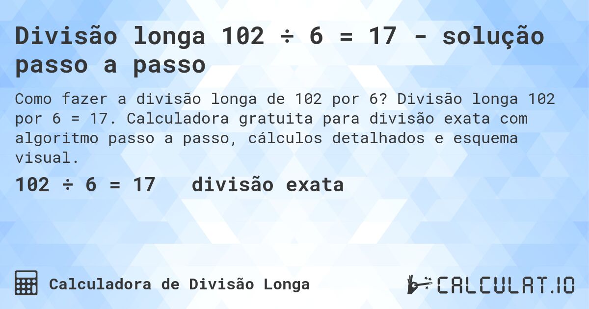 Divisão longa 102 ÷ 6 = 17 - solução passo a passo. Divisão longa 102 por 6 = 17. Calculadora gratuita para divisão exata com algoritmo passo a passo, cálculos detalhados e esquema visual.