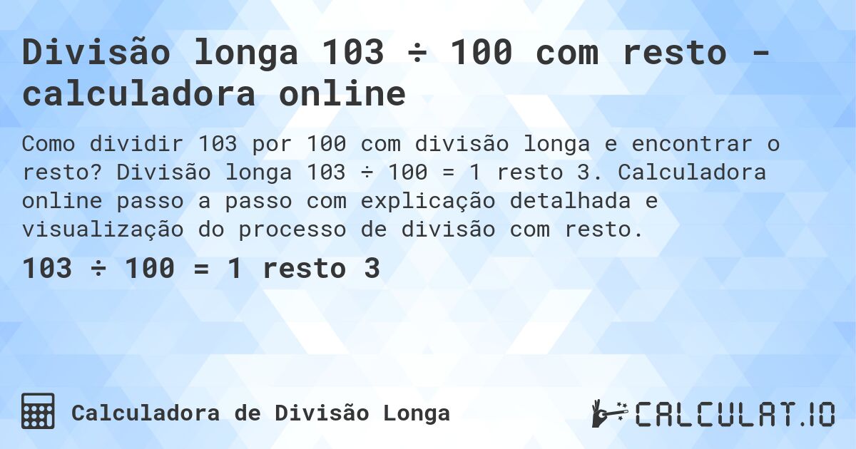 Divisão longa 103 ÷ 100 com resto - calculadora online. Divisão longa 103 ÷ 100 = 1 resto 3. Calculadora online passo a passo com explicação detalhada e visualização do processo de divisão com resto.