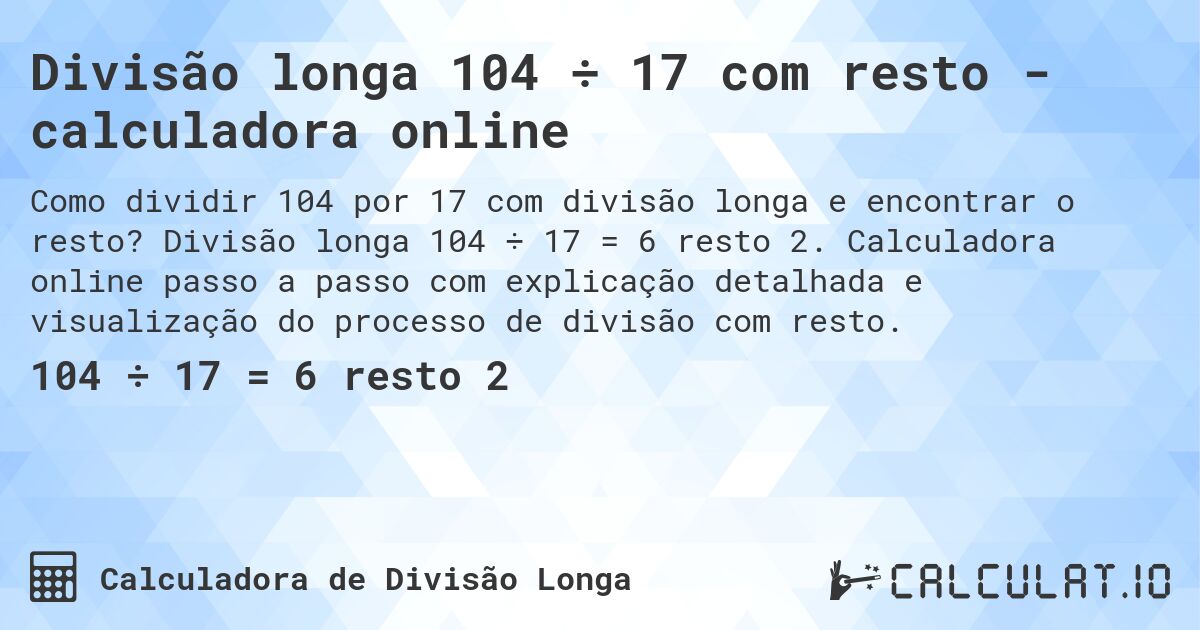 Divisão longa 104 ÷ 17 com resto - calculadora online. Divisão longa 104 ÷ 17 = 6 resto 2. Calculadora online passo a passo com explicação detalhada e visualização do processo de divisão com resto.