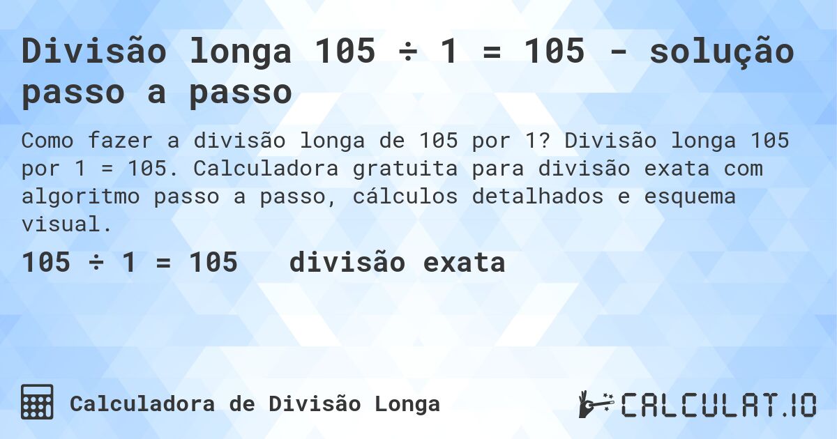Divisão longa 105 ÷ 1 = 105 - solução passo a passo. Divisão longa 105 por 1 = 105. Calculadora gratuita para divisão exata com algoritmo passo a passo, cálculos detalhados e esquema visual.