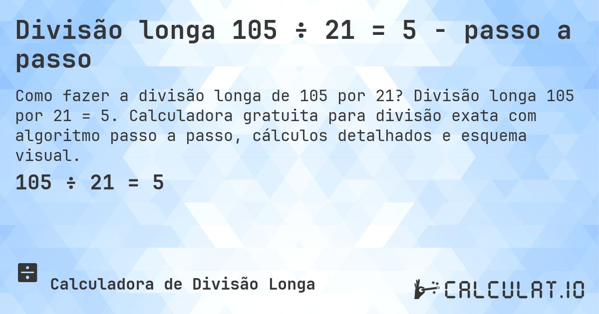 Divisão longa 105 ÷ 21 = 5 - passo a passo. Divisão longa 105 por 21 = 5. Calculadora gratuita para divisão exata com algoritmo passo a passo, cálculos detalhados e esquema visual.