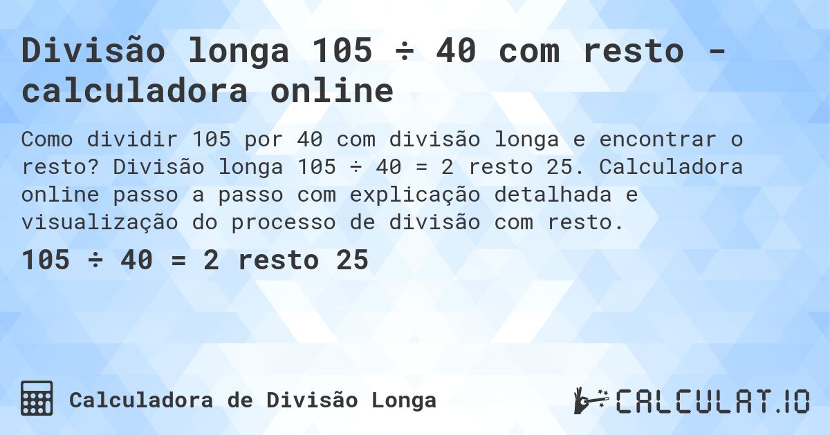 Divisão longa 105 ÷ 40 com resto - calculadora online. Divisão longa 105 ÷ 40 = 2 resto 25. Calculadora online passo a passo com explicação detalhada e visualização do processo de divisão com resto.