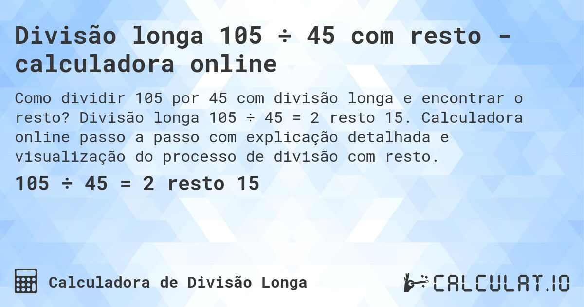 Divisão longa 105 ÷ 45 com resto - calculadora online. Divisão longa 105 ÷ 45 = 2 resto 15. Calculadora online passo a passo com explicação detalhada e visualização do processo de divisão com resto.