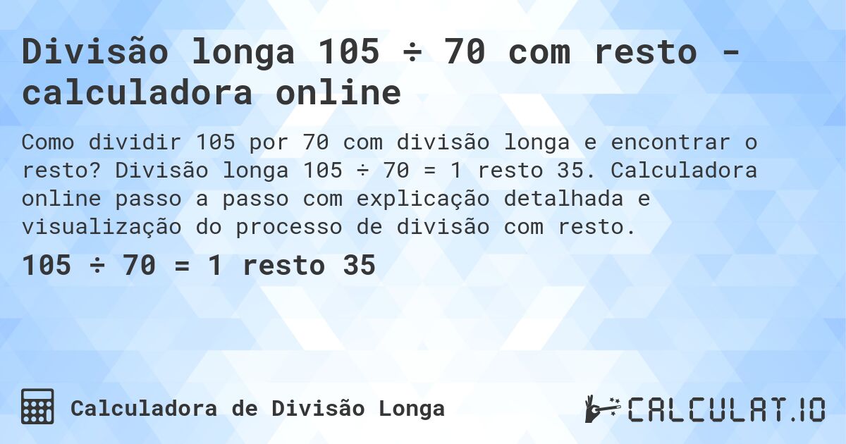 Divisão longa 105 ÷ 70 com resto - calculadora online. Divisão longa 105 ÷ 70 = 1 resto 35. Calculadora online passo a passo com explicação detalhada e visualização do processo de divisão com resto.
