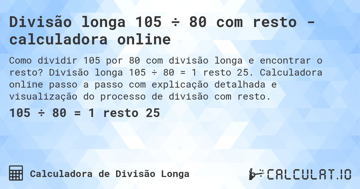Divisão longa 105 ÷ 80 com resto - calculadora online. Divisão longa 105 ÷ 80 = 1 resto 25. Calculadora online passo a passo com explicação detalhada e visualização do processo de divisão com resto.