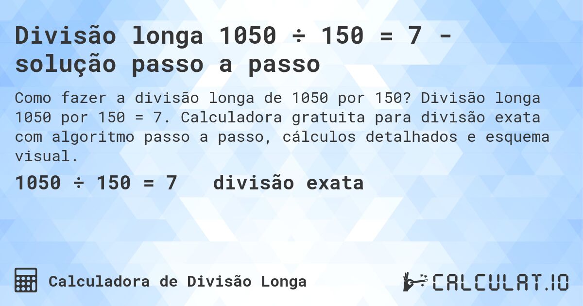 Divisão longa 1050 ÷ 150 = 7 - solução passo a passo. Divisão longa 1050 por 150 = 7. Calculadora gratuita para divisão exata com algoritmo passo a passo, cálculos detalhados e esquema visual.