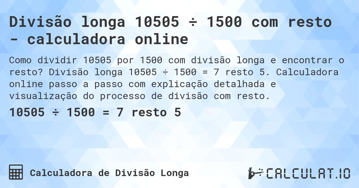 Divisão longa 10505 ÷ 1500 com resto - calculadora online. Divisão longa 10505 ÷ 1500 = 7 resto 5. Calculadora online passo a passo com explicação detalhada e visualização do processo de divisão com resto.