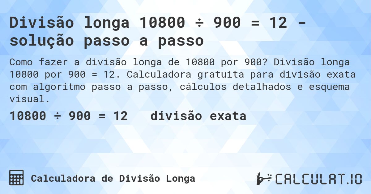 Divisão longa 10800 ÷ 900 = 12 - solução passo a passo. Divisão longa 10800 por 900 = 12. Calculadora gratuita para divisão exata com algoritmo passo a passo, cálculos detalhados e esquema visual.