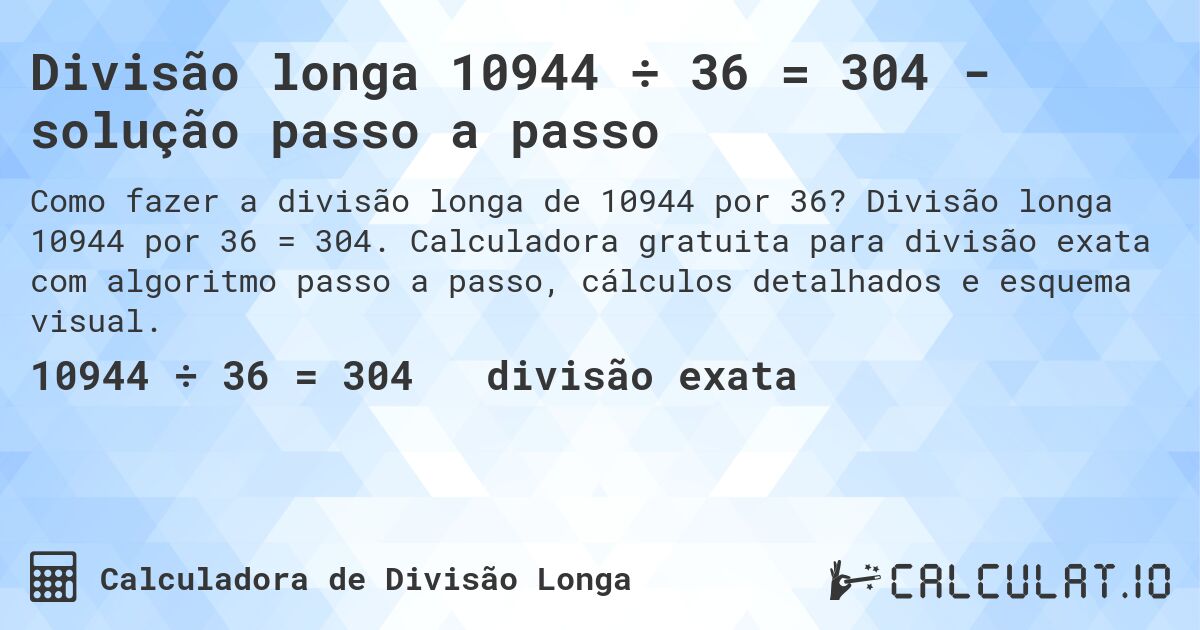 Divisão longa 10944 ÷ 36 = 304 - solução passo a passo. Divisão longa 10944 por 36 = 304. Calculadora gratuita para divisão exata com algoritmo passo a passo, cálculos detalhados e esquema visual.