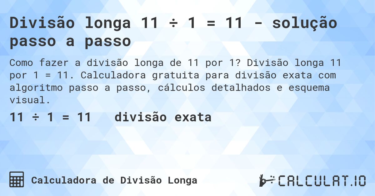 Divisão longa 11 ÷ 1 = 11 - solução passo a passo. Divisão longa 11 por 1 = 11. Calculadora gratuita para divisão exata com algoritmo passo a passo, cálculos detalhados e esquema visual.