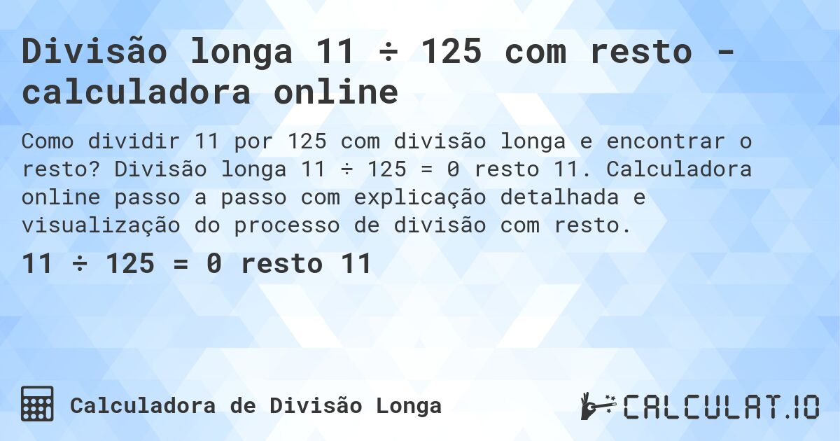 Divisão longa 11 ÷ 125 com resto - calculadora online. Divisão longa 11 ÷ 125 = 0 resto 11. Calculadora online passo a passo com explicação detalhada e visualização do processo de divisão com resto.