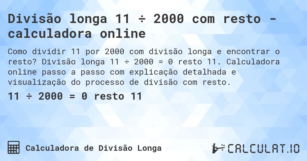 Divisão longa 11 ÷ 2000 com resto - calculadora online. Divisão longa 11 ÷ 2000 = 0 resto 11. Calculadora online passo a passo com explicação detalhada e visualização do processo de divisão com resto.