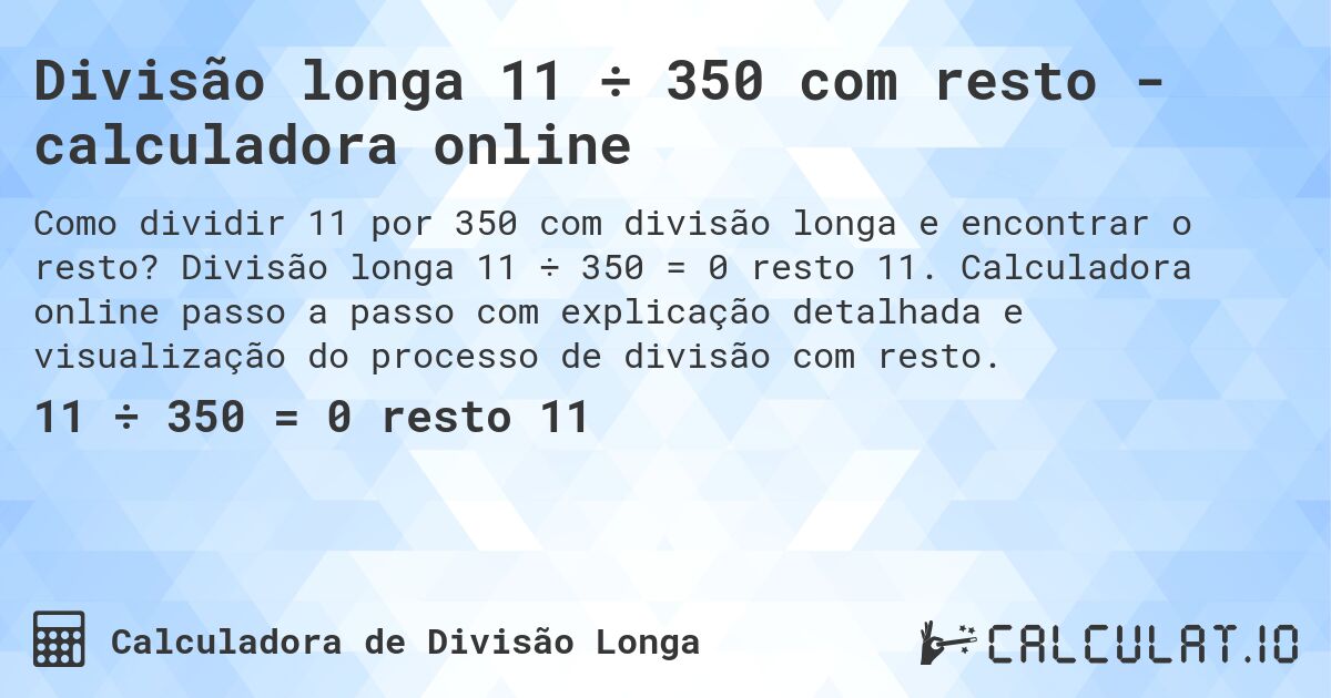 Divisão longa 11 ÷ 350 com resto - calculadora online. Divisão longa 11 ÷ 350 = 0 resto 11. Calculadora online passo a passo com explicação detalhada e visualização do processo de divisão com resto.