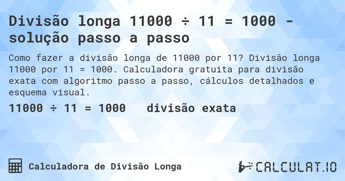 Divisão longa 11000 ÷ 11 = 1000 - solução passo a passo. Divisão longa 11000 por 11 = 1000. Calculadora gratuita para divisão exata com algoritmo passo a passo, cálculos detalhados e esquema visual.