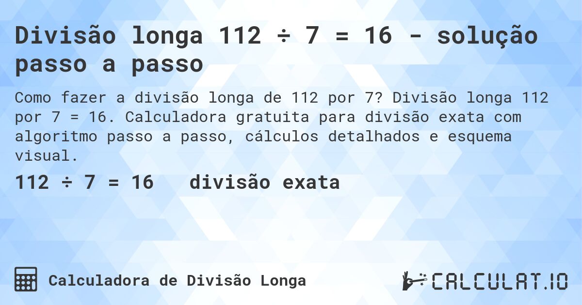 Divisão longa 112 ÷ 7 = 16 - solução passo a passo. Divisão longa 112 por 7 = 16. Calculadora gratuita para divisão exata com algoritmo passo a passo, cálculos detalhados e esquema visual.