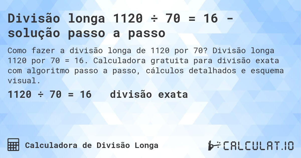 Divisão longa 1120 ÷ 70 = 16 - solução passo a passo. Divisão longa 1120 por 70 = 16. Calculadora gratuita para divisão exata com algoritmo passo a passo, cálculos detalhados e esquema visual.