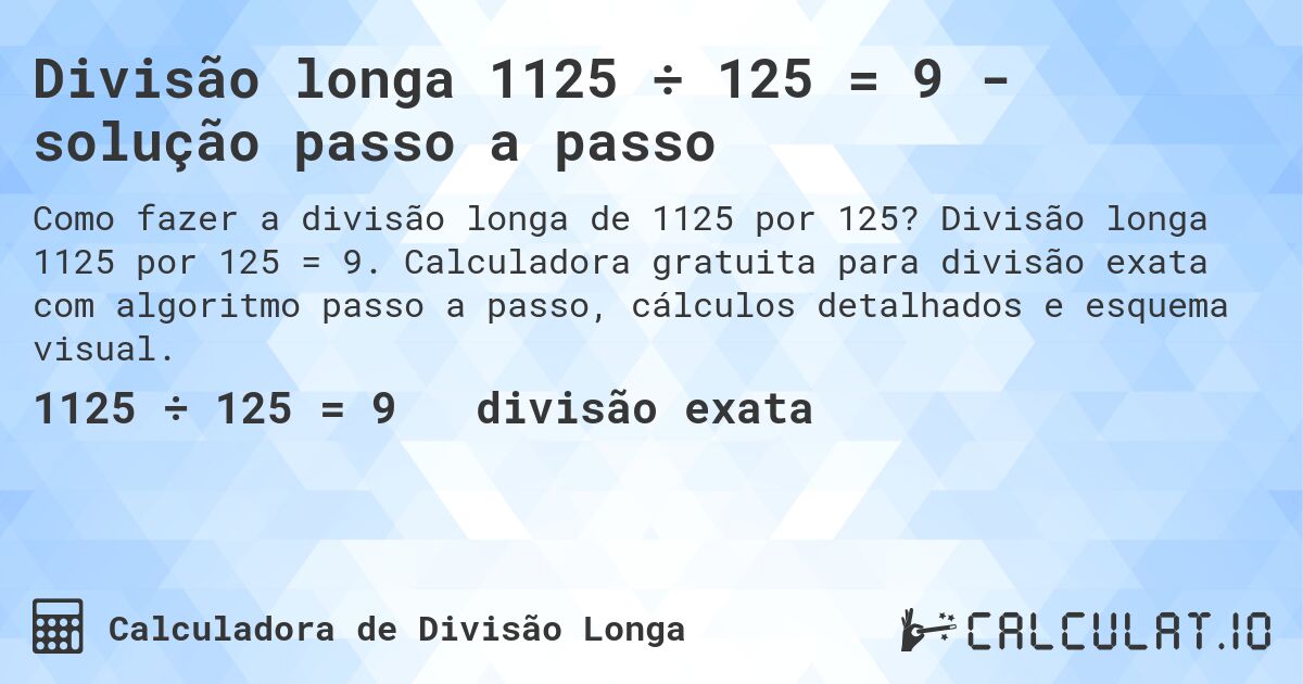 Divisão longa 1125 ÷ 125 = 9 - solução passo a passo. Divisão longa 1125 por 125 = 9. Calculadora gratuita para divisão exata com algoritmo passo a passo, cálculos detalhados e esquema visual.
