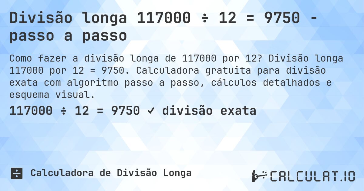 Divisão longa 117000 ÷ 12 = 9750 - passo a passo. Divisão longa 117000 por 12 = 9750. Calculadora gratuita para divisão exata com algoritmo passo a passo, cálculos detalhados e esquema visual.