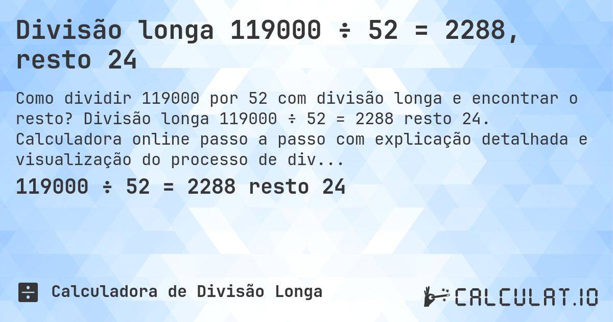 Divisão longa 119000 ÷ 52 = 2288, resto 24. Divisão longa 119000 ÷ 52 = 2288 resto 24. Calculadora online passo a passo com explicação detalhada e visualização do processo de divisão com resto.