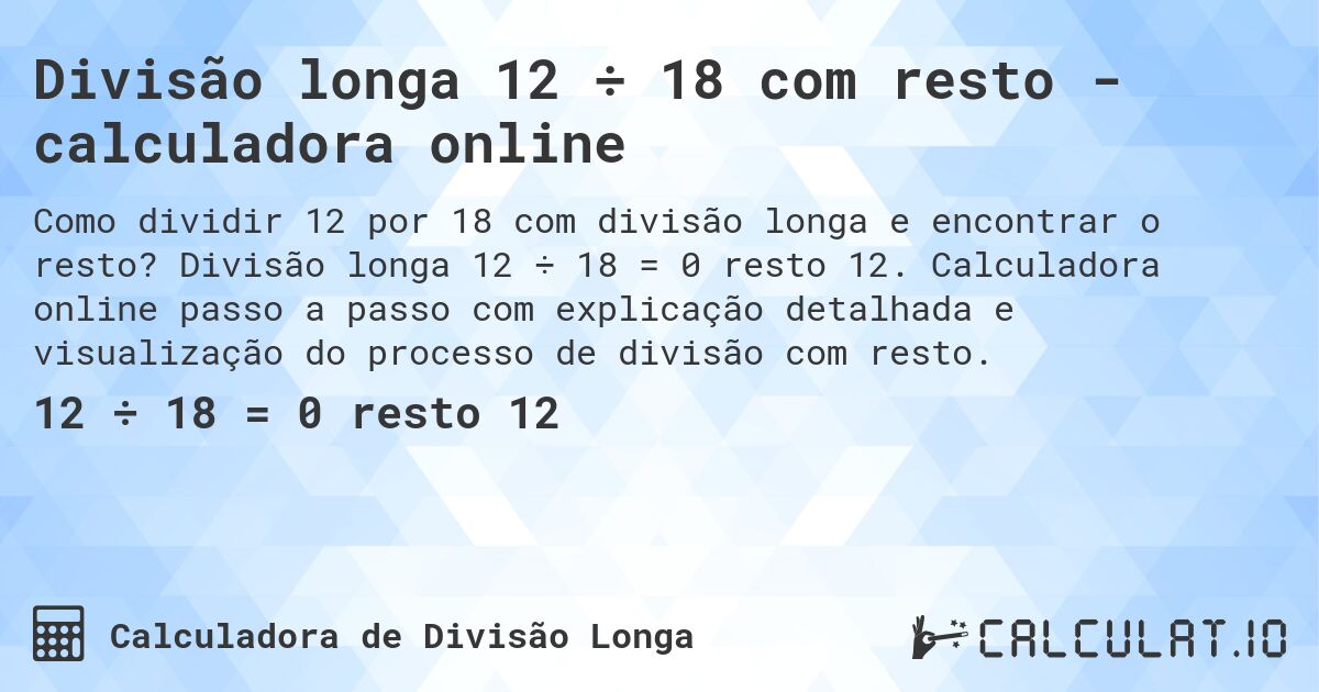 Divisão longa 12 ÷ 18 com resto - calculadora online. Divisão longa 12 ÷ 18 = 0 resto 12. Calculadora online passo a passo com explicação detalhada e visualização do processo de divisão com resto.