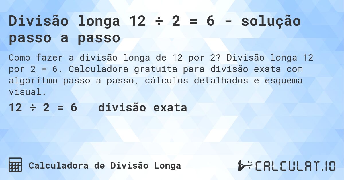 Divisão longa 12 ÷ 2 = 6 - solução passo a passo. Divisão longa 12 por 2 = 6. Calculadora gratuita para divisão exata com algoritmo passo a passo, cálculos detalhados e esquema visual.