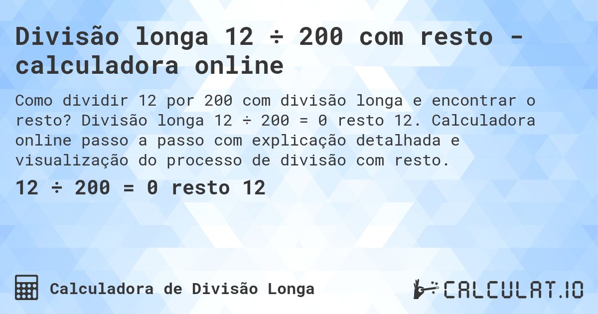 Divisão longa 12 ÷ 200 com resto - calculadora online. Divisão longa 12 ÷ 200 = 0 resto 12. Calculadora online passo a passo com explicação detalhada e visualização do processo de divisão com resto.