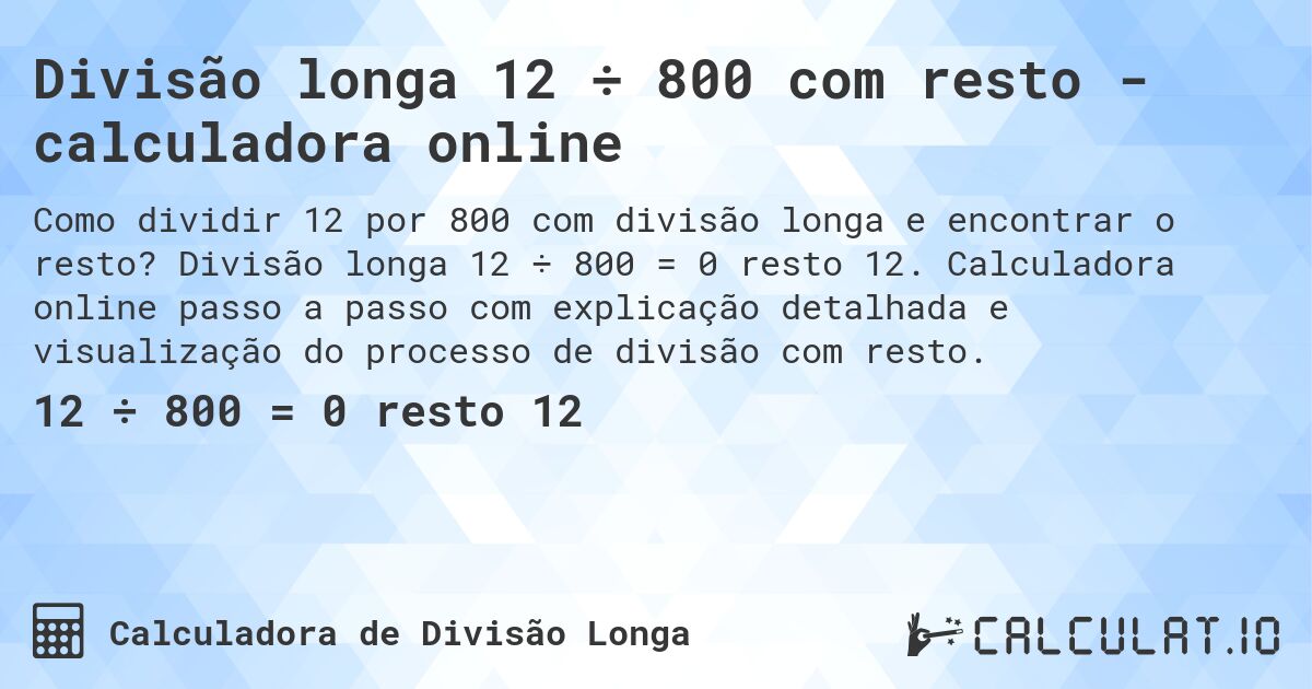 Divisão longa 12 ÷ 800 com resto - calculadora online. Divisão longa 12 ÷ 800 = 0 resto 12. Calculadora online passo a passo com explicação detalhada e visualização do processo de divisão com resto.