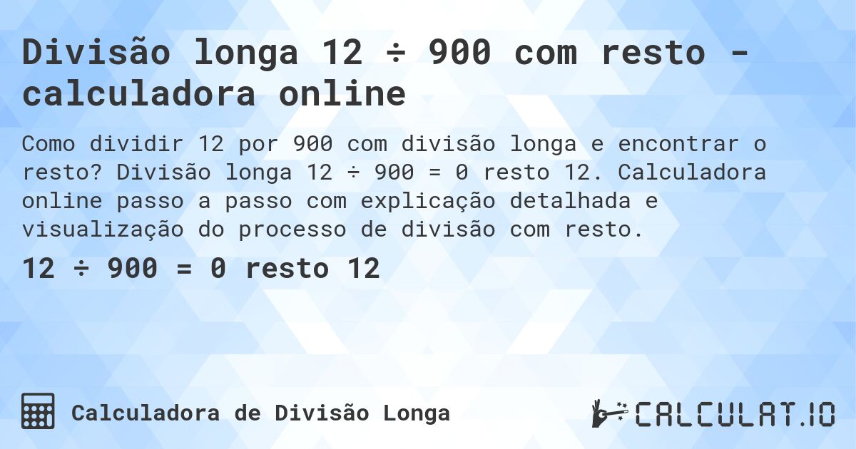 Divisão longa 12 ÷ 900 com resto - calculadora online. Divisão longa 12 ÷ 900 = 0 resto 12. Calculadora online passo a passo com explicação detalhada e visualização do processo de divisão com resto.
