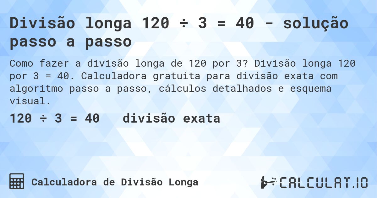 Divisão longa 120 ÷ 3 = 40 - solução passo a passo. Divisão longa 120 por 3 = 40. Calculadora gratuita para divisão exata com algoritmo passo a passo, cálculos detalhados e esquema visual.