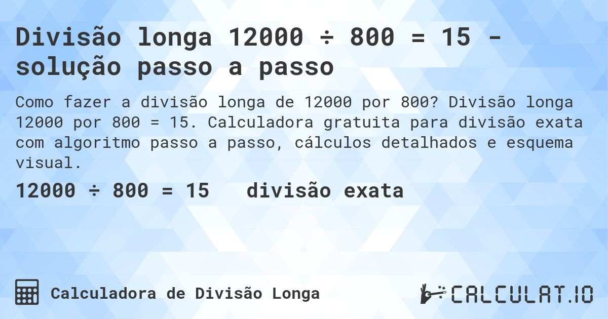 Divisão longa 12000 ÷ 800 = 15 - solução passo a passo. Divisão longa 12000 por 800 = 15. Calculadora gratuita para divisão exata com algoritmo passo a passo, cálculos detalhados e esquema visual.