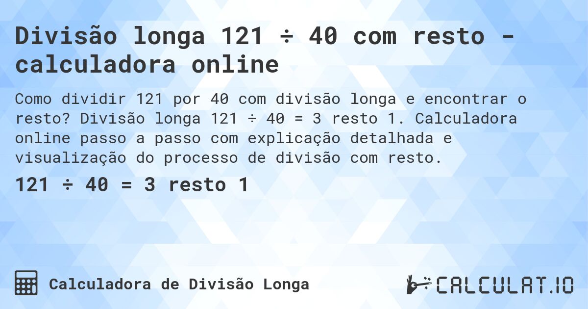 Divisão longa 121 ÷ 40 com resto - calculadora online. Divisão longa 121 ÷ 40 = 3 resto 1. Calculadora online passo a passo com explicação detalhada e visualização do processo de divisão com resto.
