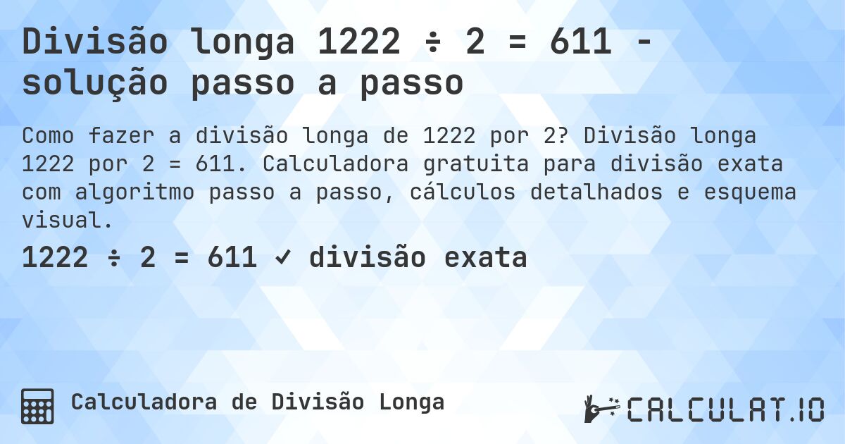 Divisão longa 1222 ÷ 2 = 611 - solução passo a passo. Divisão longa 1222 por 2 = 611. Calculadora gratuita para divisão exata com algoritmo passo a passo, cálculos detalhados e esquema visual.