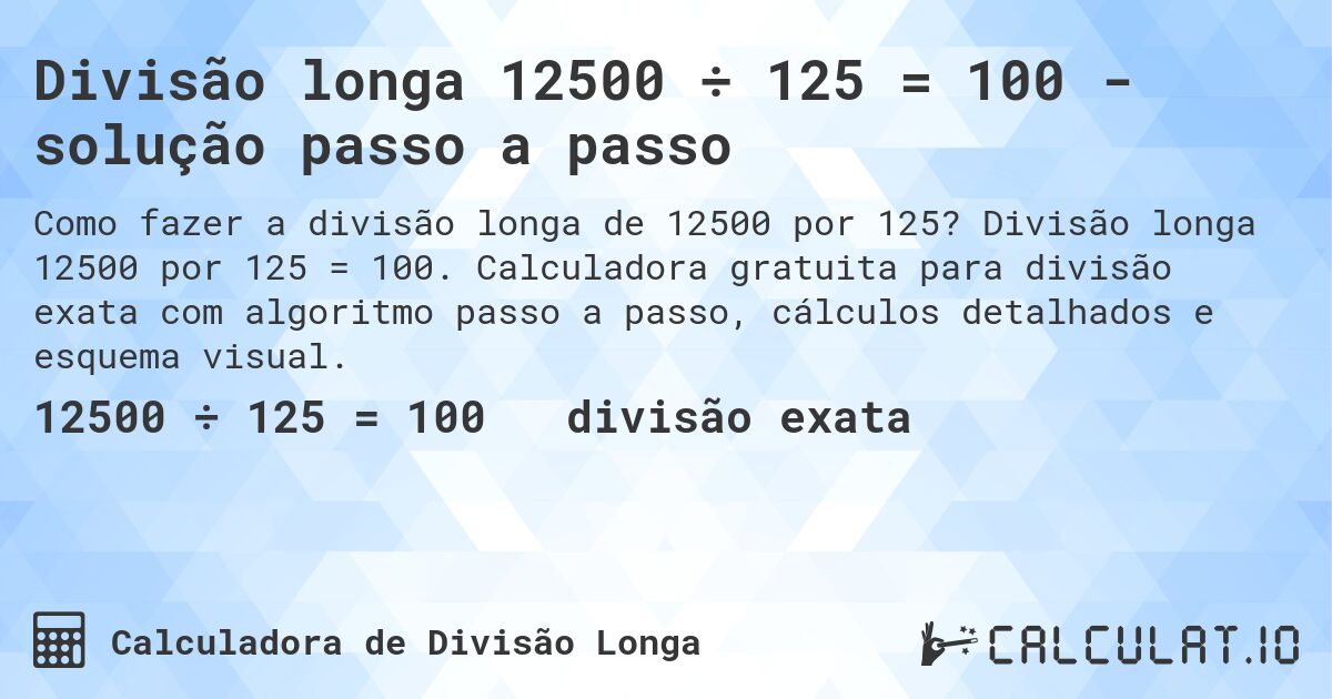 Divisão longa 12500 ÷ 125 = 100 - solução passo a passo. Divisão longa 12500 por 125 = 100. Calculadora gratuita para divisão exata com algoritmo passo a passo, cálculos detalhados e esquema visual.