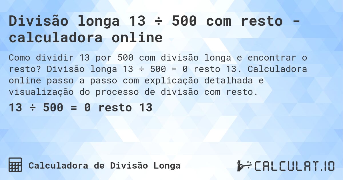 Divisão longa 13 ÷ 500 com resto - calculadora online. Divisão longa 13 ÷ 500 = 0 resto 13. Calculadora online passo a passo com explicação detalhada e visualização do processo de divisão com resto.