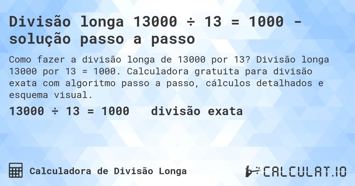 Divisão longa 13000 ÷ 13 = 1000 - solução passo a passo. Divisão longa 13000 por 13 = 1000. Calculadora gratuita para divisão exata com algoritmo passo a passo, cálculos detalhados e esquema visual.