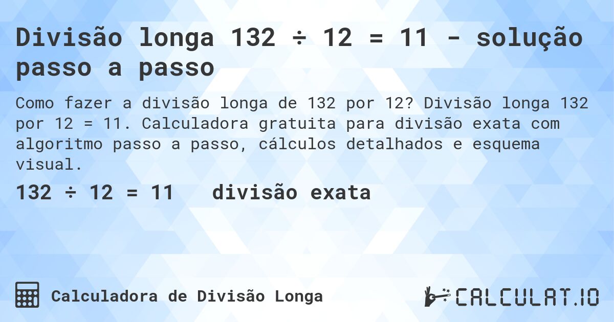 Divisão longa 132 ÷ 12 = 11 - solução passo a passo. Divisão longa 132 por 12 = 11. Calculadora gratuita para divisão exata com algoritmo passo a passo, cálculos detalhados e esquema visual.