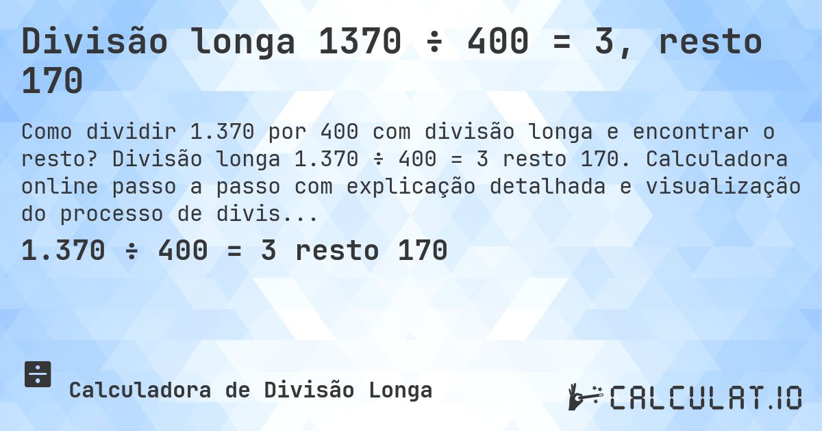 Divisão longa 1370 ÷ 400 = 3, resto 170. Divisão longa 1.370 ÷ 400 = 3 resto 170. Calculadora online passo a passo com explicação detalhada e visualização do processo de divisão com resto.