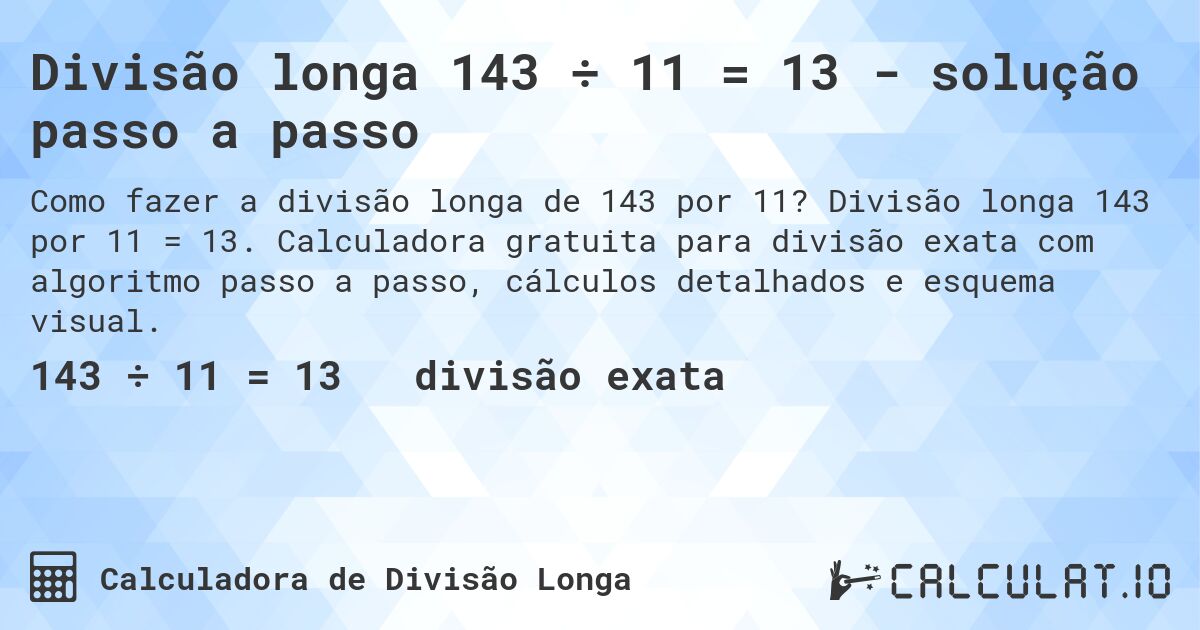 Divisão longa 143 ÷ 11 = 13 - solução passo a passo. Divisão longa 143 por 11 = 13. Calculadora gratuita para divisão exata com algoritmo passo a passo, cálculos detalhados e esquema visual.