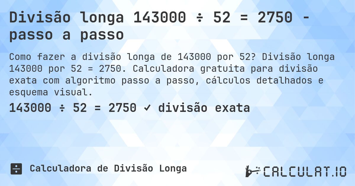 Divisão longa 143000 ÷ 52 = 2750 - passo a passo. Divisão longa 143000 por 52 = 2750. Calculadora gratuita para divisão exata com algoritmo passo a passo, cálculos detalhados e esquema visual.