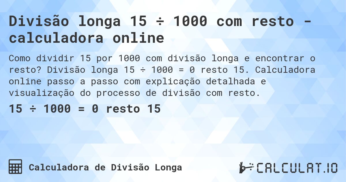 Divisão longa 15 ÷ 1000 com resto - calculadora online. Divisão longa 15 ÷ 1000 = 0 resto 15. Calculadora online passo a passo com explicação detalhada e visualização do processo de divisão com resto.