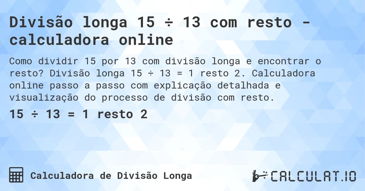 Divisão longa 15 ÷ 13 com resto - calculadora online. Divisão longa 15 ÷ 13 = 1 resto 2. Calculadora online passo a passo com explicação detalhada e visualização do processo de divisão com resto.
