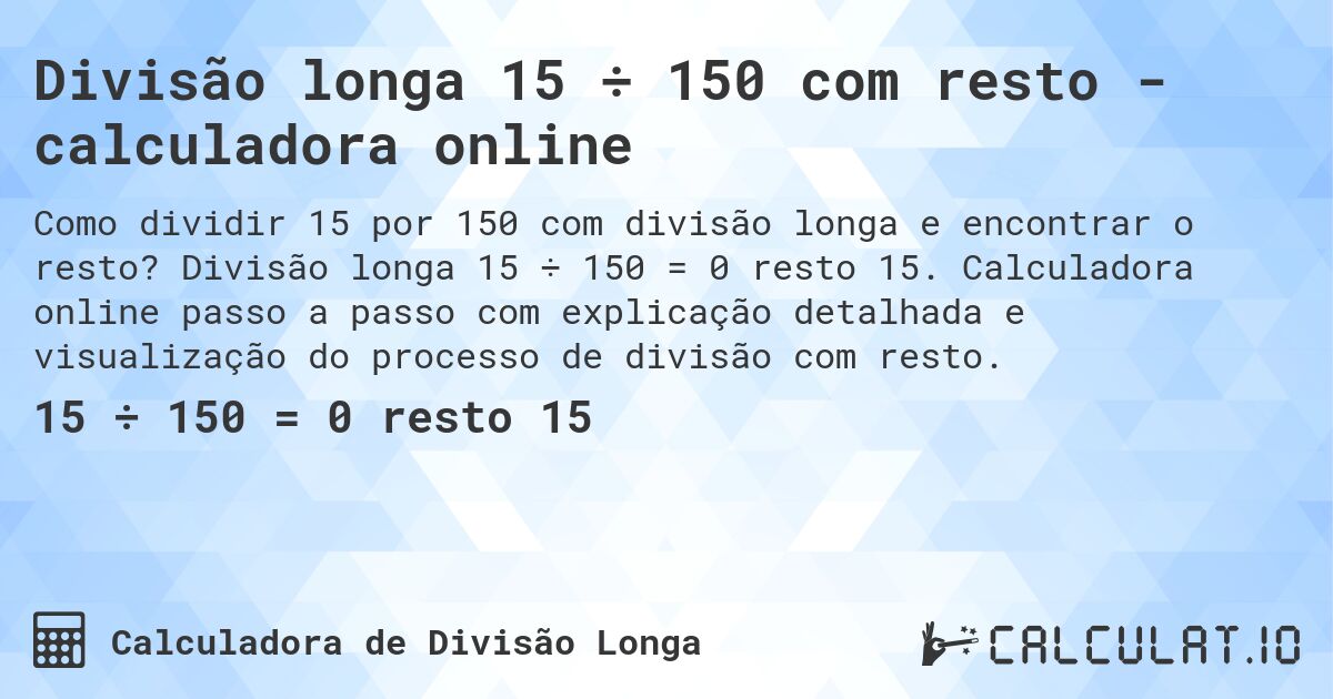 Divisão longa 15 ÷ 150 com resto - calculadora online. Divisão longa 15 ÷ 150 = 0 resto 15. Calculadora online passo a passo com explicação detalhada e visualização do processo de divisão com resto.