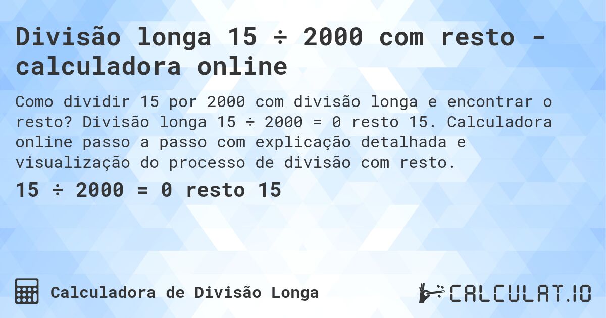 Divisão longa 15 ÷ 2000 com resto - calculadora online. Divisão longa 15 ÷ 2000 = 0 resto 15. Calculadora online passo a passo com explicação detalhada e visualização do processo de divisão com resto.