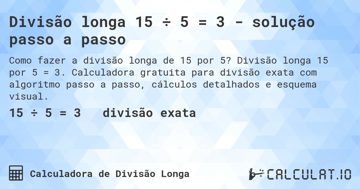 Divisão longa 15 ÷ 5 = 3 - solução passo a passo. Divisão longa 15 por 5 = 3. Calculadora gratuita para divisão exata com algoritmo passo a passo, cálculos detalhados e esquema visual.